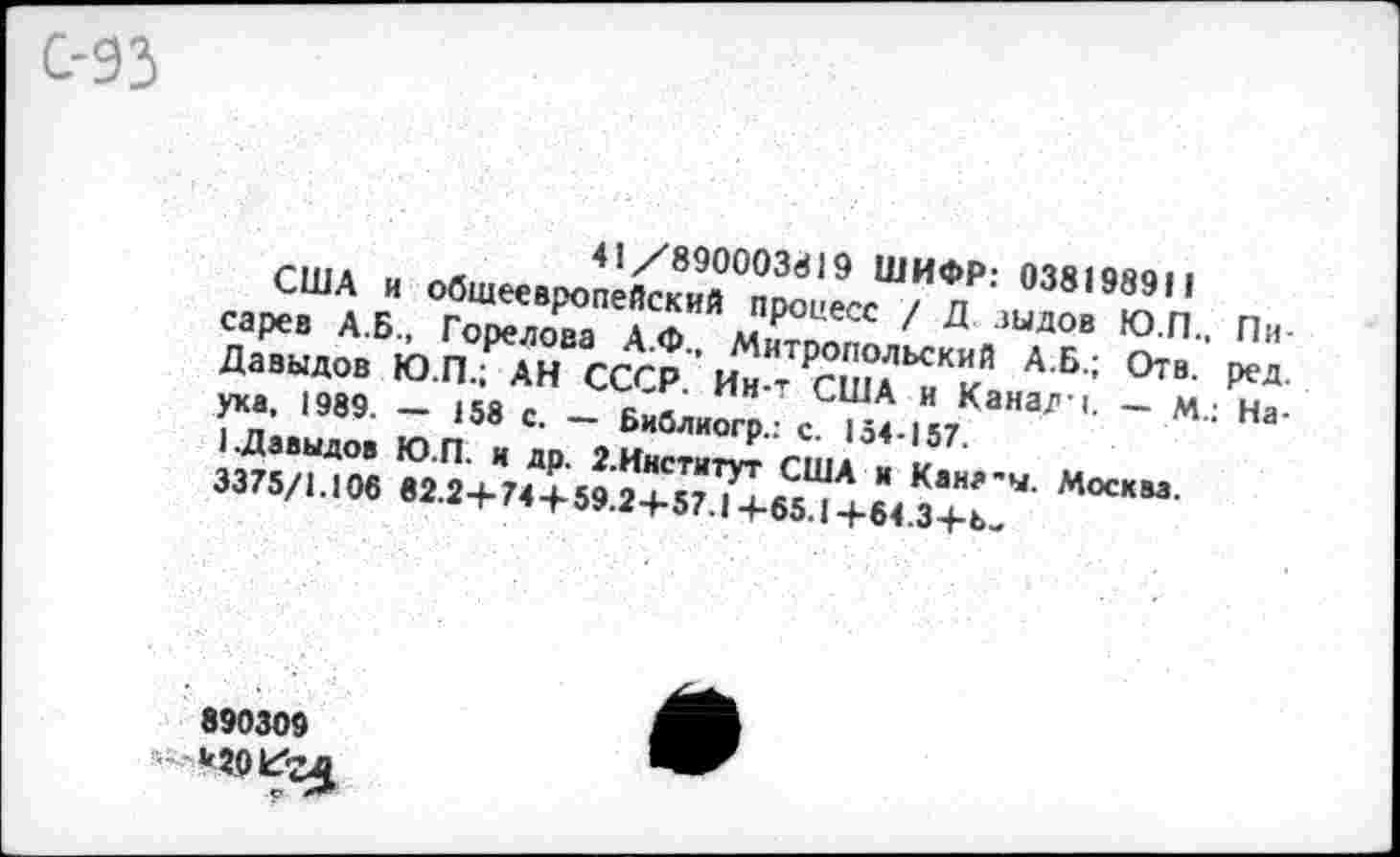 ﻿С-93
41/890003819 ШИФР: 038198911
США и общеевропейский процесс / Д зыдов Ю.П., Писарев А.Б., Горелова А.Ф., Митропольский А.Б.; Отв. ред. Давыдов Ю.П.; АН СССР. Ин-т США и Канад :. — М.: Наука, 1989. — 158 с. — Бийлиогр.: с. 154-157.
1.Давыдов Ю.П. и др. З.Институт США и Кана-ы. Москва.
3375/1.106 82.2+74+59.2+57.14-65.1+64.3+Ь-
890309 *20к?гд